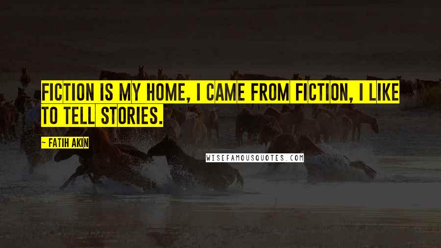 Fatih Akin Quotes: Fiction is my home, I came from fiction, I like to tell stories.