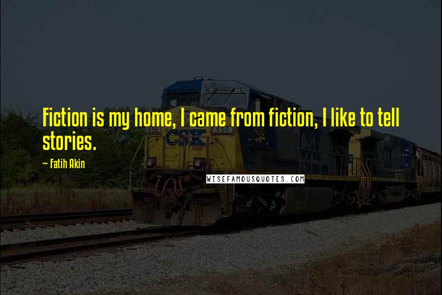 Fatih Akin Quotes: Fiction is my home, I came from fiction, I like to tell stories.