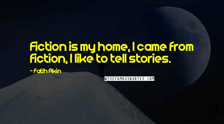 Fatih Akin Quotes: Fiction is my home, I came from fiction, I like to tell stories.