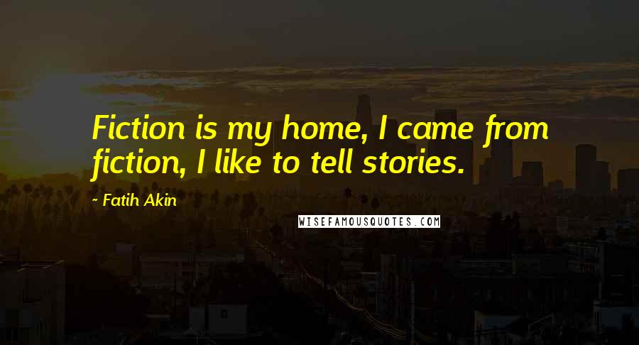 Fatih Akin Quotes: Fiction is my home, I came from fiction, I like to tell stories.