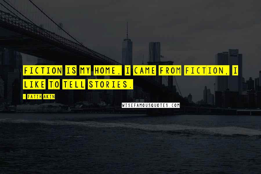 Fatih Akin Quotes: Fiction is my home, I came from fiction, I like to tell stories.