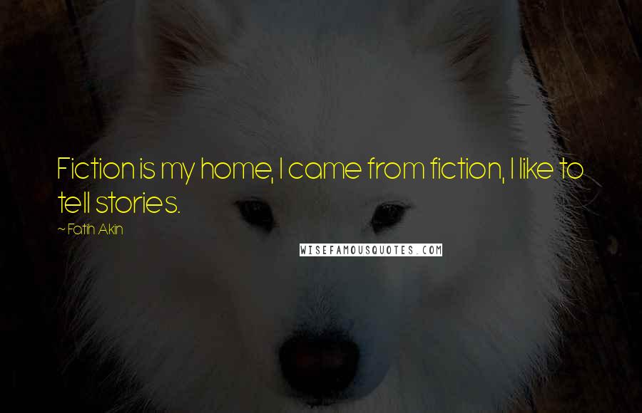 Fatih Akin Quotes: Fiction is my home, I came from fiction, I like to tell stories.