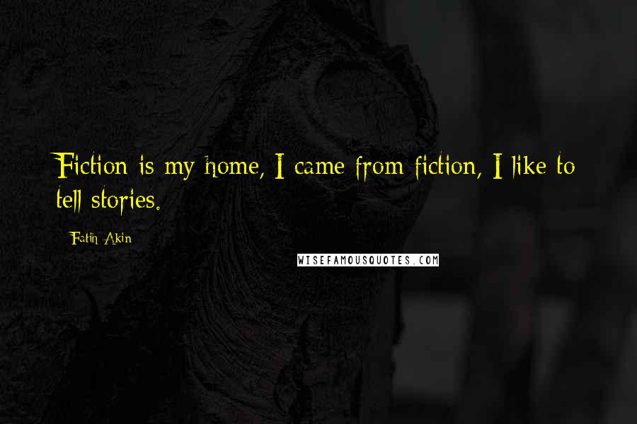 Fatih Akin Quotes: Fiction is my home, I came from fiction, I like to tell stories.