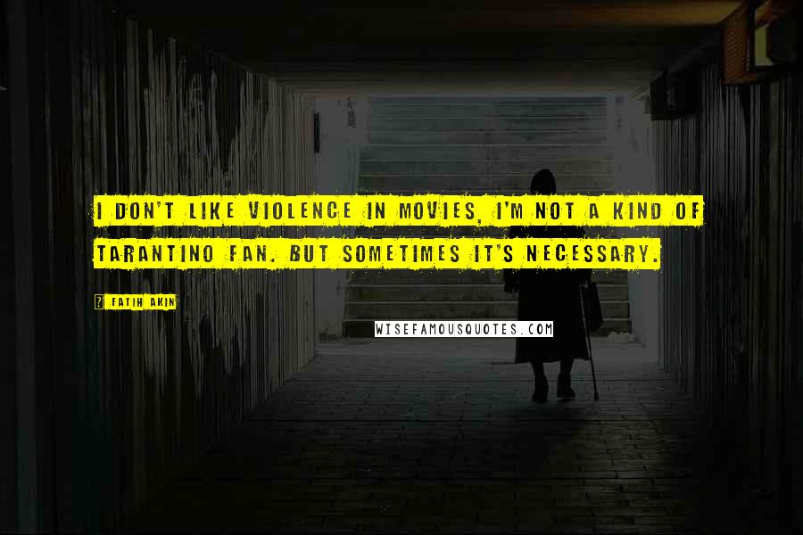 Fatih Akin Quotes: I don't like violence in movies, I'm not a kind of Tarantino fan. But sometimes it's necessary.