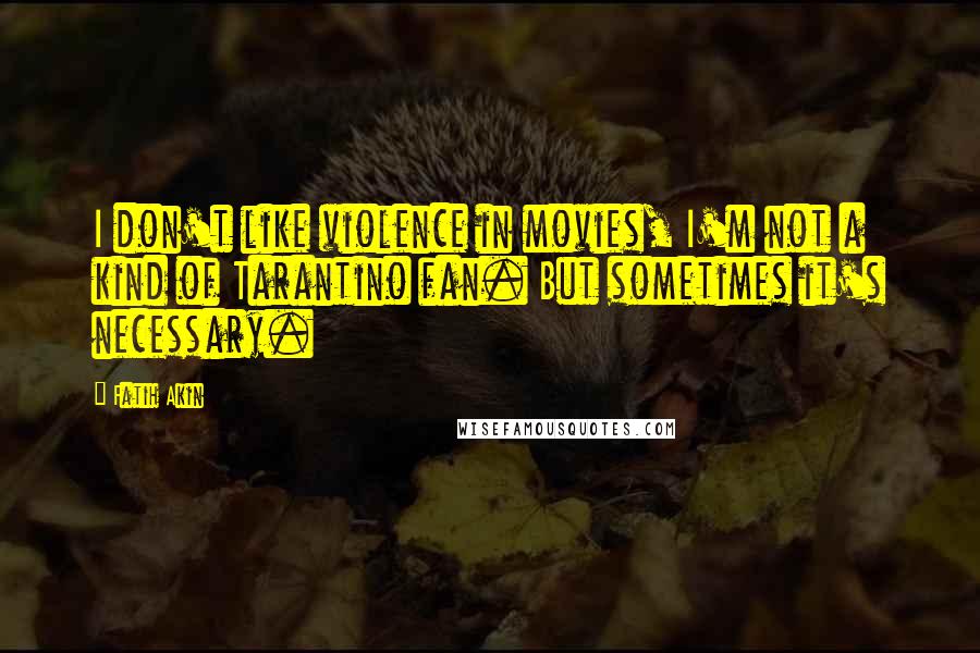 Fatih Akin Quotes: I don't like violence in movies, I'm not a kind of Tarantino fan. But sometimes it's necessary.