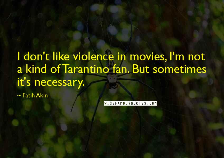 Fatih Akin Quotes: I don't like violence in movies, I'm not a kind of Tarantino fan. But sometimes it's necessary.