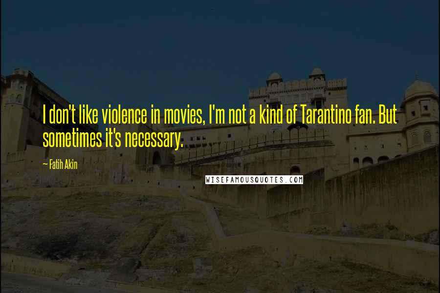 Fatih Akin Quotes: I don't like violence in movies, I'm not a kind of Tarantino fan. But sometimes it's necessary.