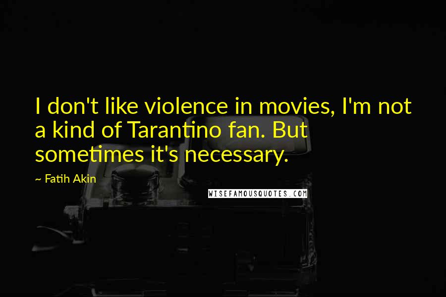 Fatih Akin Quotes: I don't like violence in movies, I'm not a kind of Tarantino fan. But sometimes it's necessary.