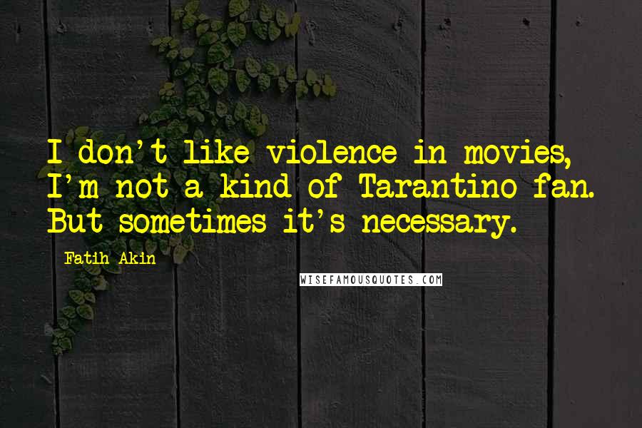 Fatih Akin Quotes: I don't like violence in movies, I'm not a kind of Tarantino fan. But sometimes it's necessary.