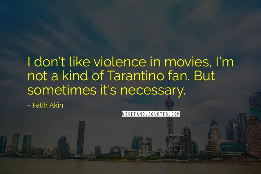 Fatih Akin Quotes: I don't like violence in movies, I'm not a kind of Tarantino fan. But sometimes it's necessary.