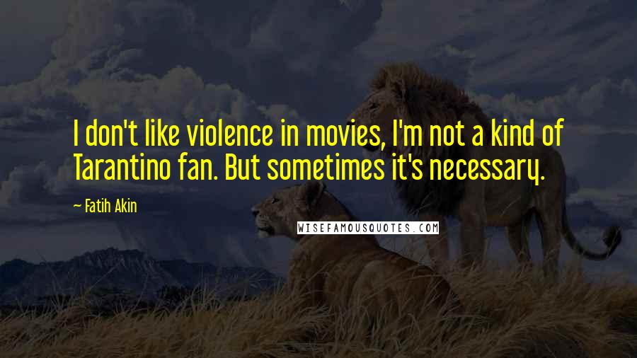 Fatih Akin Quotes: I don't like violence in movies, I'm not a kind of Tarantino fan. But sometimes it's necessary.
