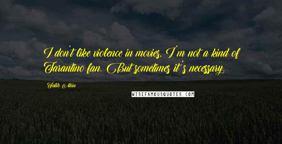 Fatih Akin Quotes: I don't like violence in movies, I'm not a kind of Tarantino fan. But sometimes it's necessary.