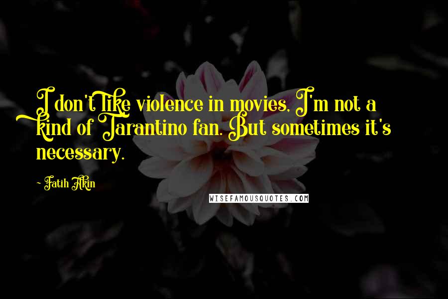Fatih Akin Quotes: I don't like violence in movies, I'm not a kind of Tarantino fan. But sometimes it's necessary.