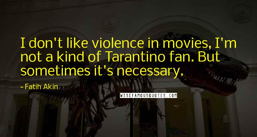 Fatih Akin Quotes: I don't like violence in movies, I'm not a kind of Tarantino fan. But sometimes it's necessary.