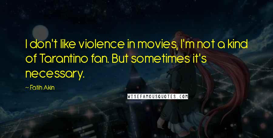 Fatih Akin Quotes: I don't like violence in movies, I'm not a kind of Tarantino fan. But sometimes it's necessary.