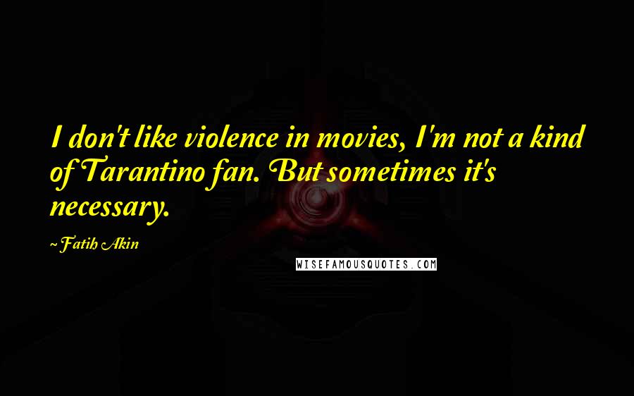 Fatih Akin Quotes: I don't like violence in movies, I'm not a kind of Tarantino fan. But sometimes it's necessary.