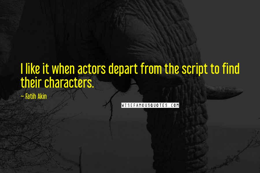 Fatih Akin Quotes: I like it when actors depart from the script to find their characters.