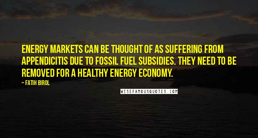 Fatih Birol Quotes: Energy markets can be thought of as suffering from appendicitis due to fossil fuel subsidies. They need to be removed for a healthy energy economy.