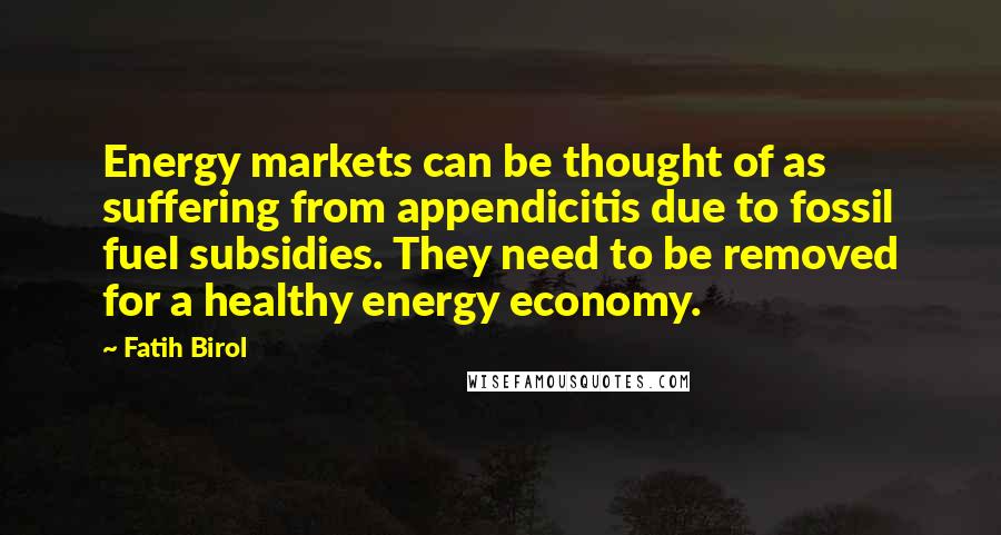 Fatih Birol Quotes: Energy markets can be thought of as suffering from appendicitis due to fossil fuel subsidies. They need to be removed for a healthy energy economy.