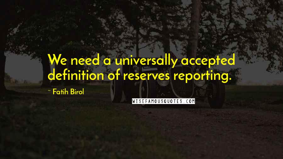 Fatih Birol Quotes: We need a universally accepted definition of reserves reporting.