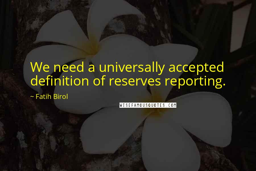 Fatih Birol Quotes: We need a universally accepted definition of reserves reporting.