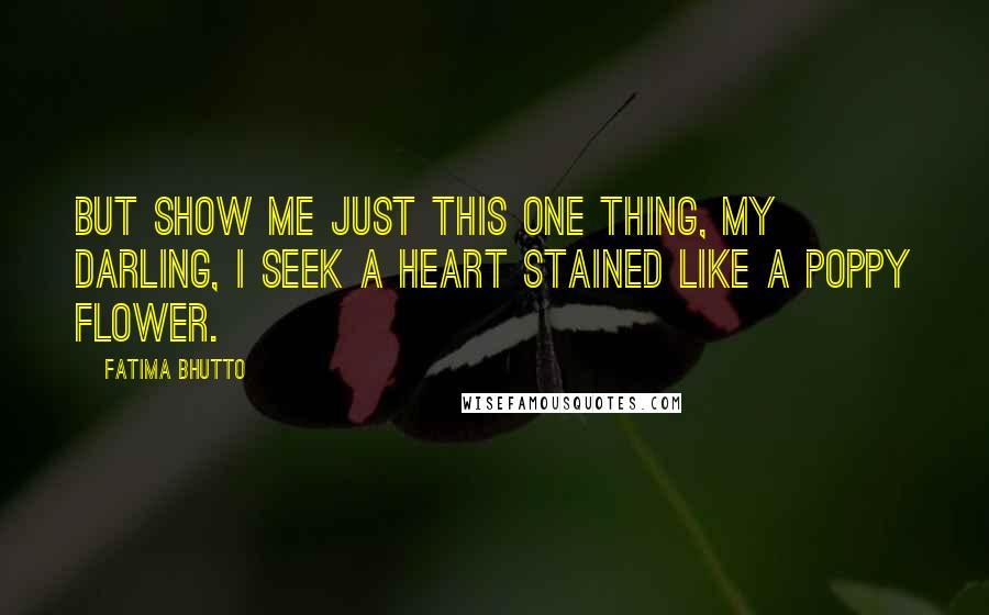 Fatima Bhutto Quotes: But show me just this one thing, my darling, i seek a heart stained like a poppy flower.