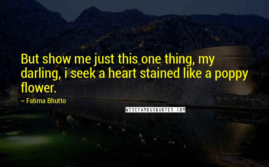 Fatima Bhutto Quotes: But show me just this one thing, my darling, i seek a heart stained like a poppy flower.