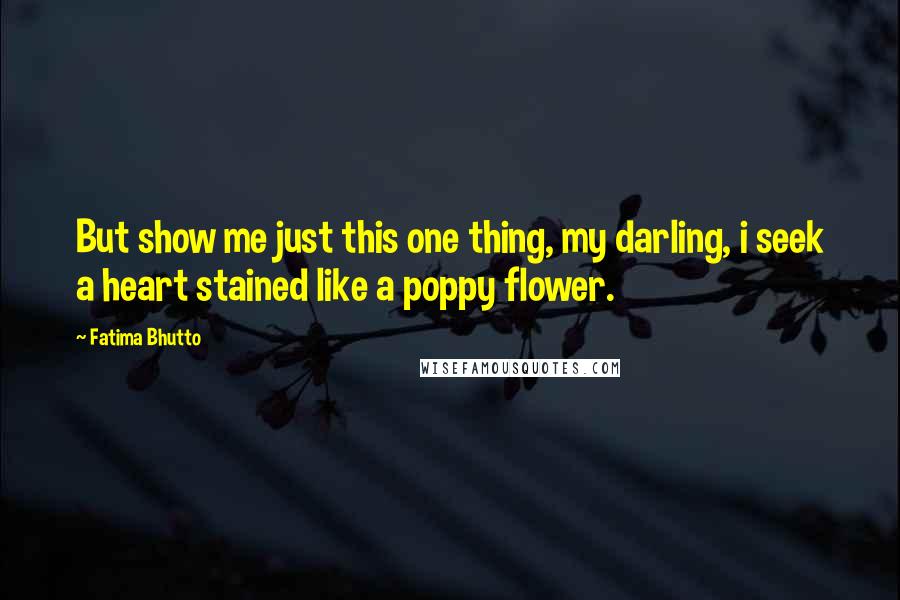 Fatima Bhutto Quotes: But show me just this one thing, my darling, i seek a heart stained like a poppy flower.