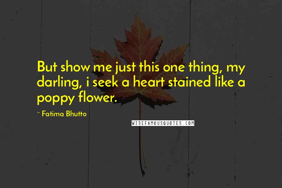 Fatima Bhutto Quotes: But show me just this one thing, my darling, i seek a heart stained like a poppy flower.