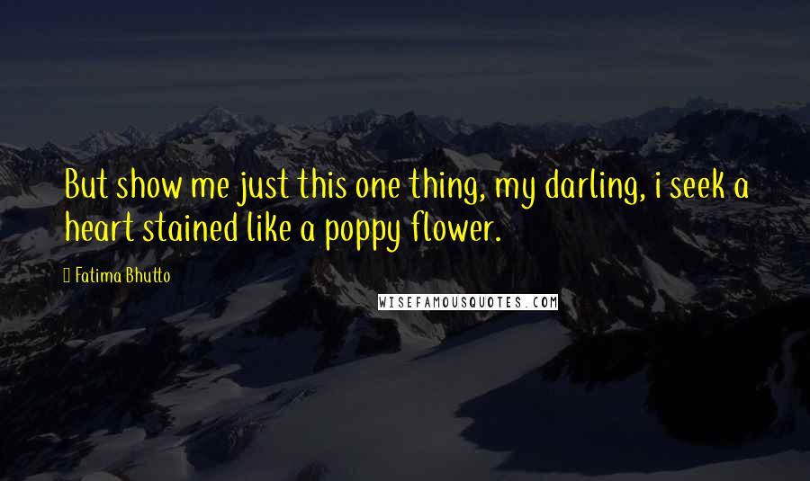 Fatima Bhutto Quotes: But show me just this one thing, my darling, i seek a heart stained like a poppy flower.