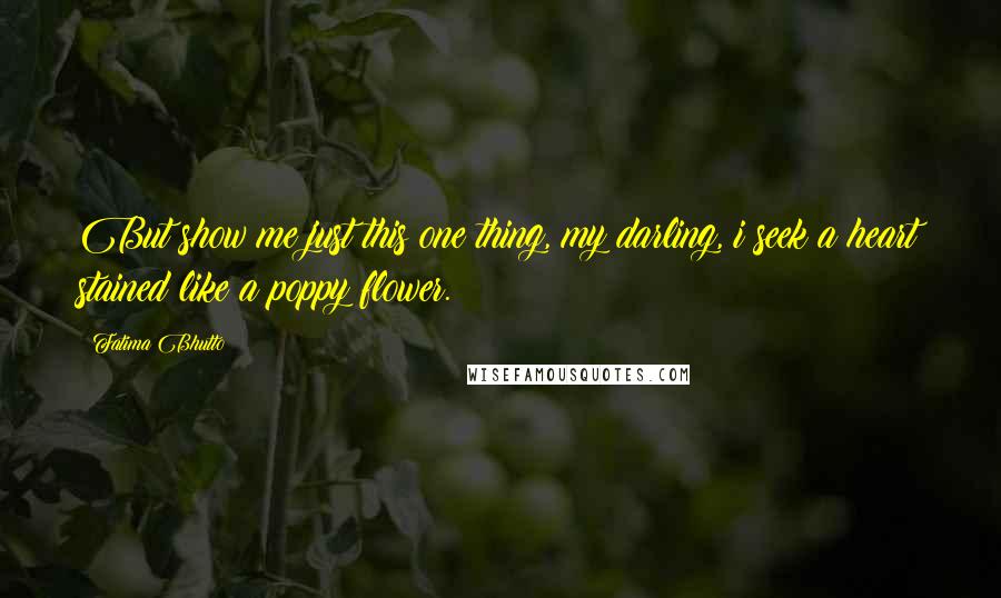 Fatima Bhutto Quotes: But show me just this one thing, my darling, i seek a heart stained like a poppy flower.