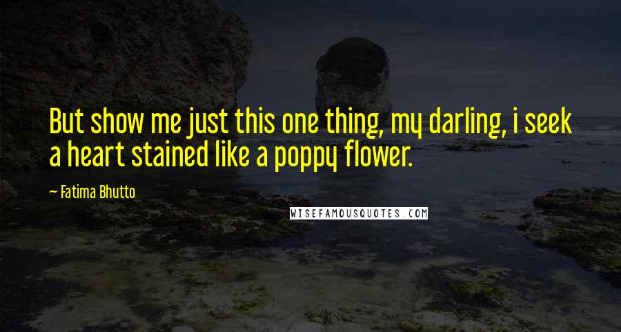 Fatima Bhutto Quotes: But show me just this one thing, my darling, i seek a heart stained like a poppy flower.