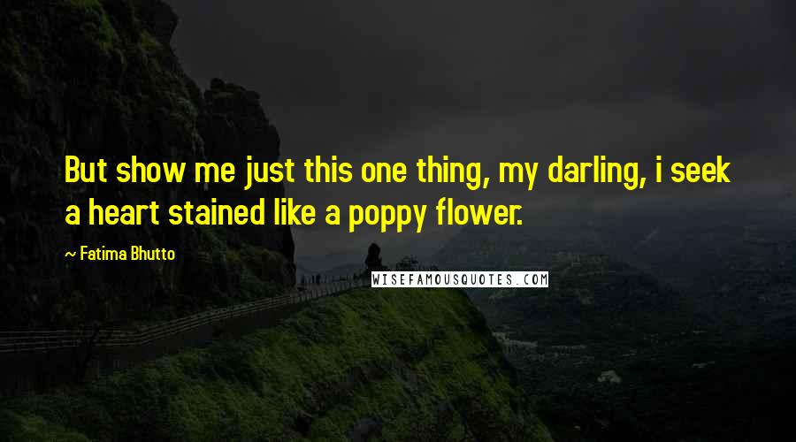 Fatima Bhutto Quotes: But show me just this one thing, my darling, i seek a heart stained like a poppy flower.