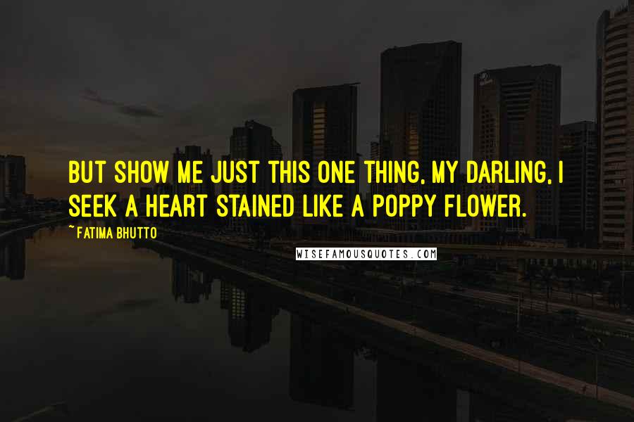 Fatima Bhutto Quotes: But show me just this one thing, my darling, i seek a heart stained like a poppy flower.