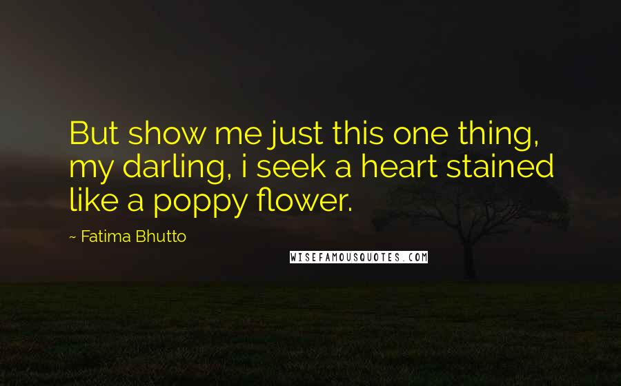 Fatima Bhutto Quotes: But show me just this one thing, my darling, i seek a heart stained like a poppy flower.