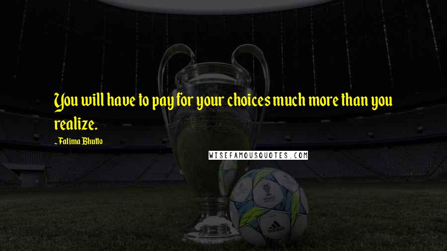 Fatima Bhutto Quotes: You will have to pay for your choices much more than you realize.