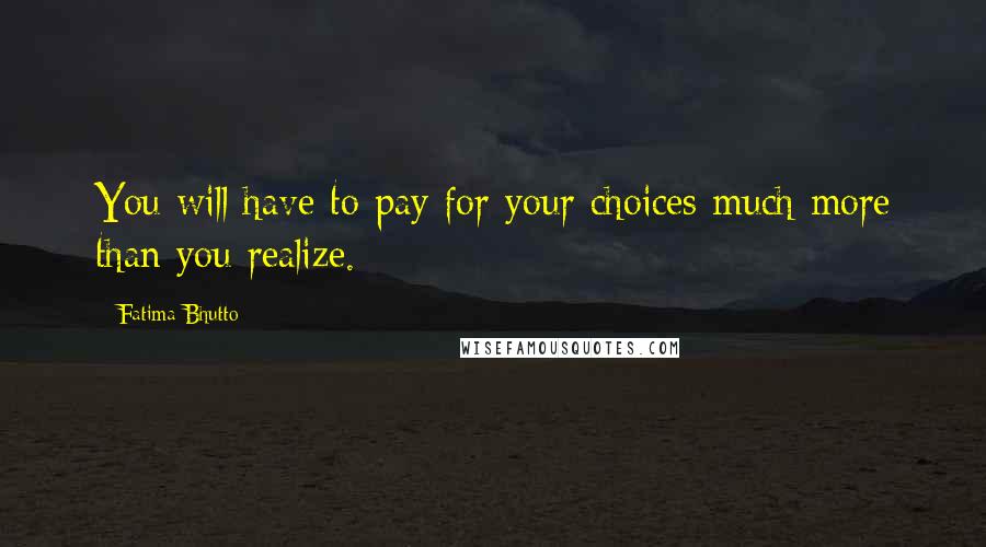 Fatima Bhutto Quotes: You will have to pay for your choices much more than you realize.