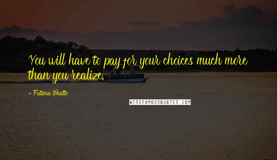 Fatima Bhutto Quotes: You will have to pay for your choices much more than you realize.