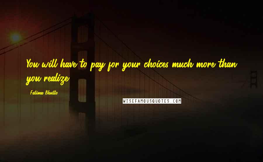Fatima Bhutto Quotes: You will have to pay for your choices much more than you realize.