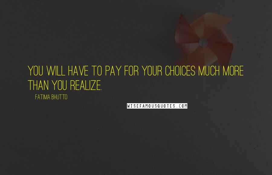 Fatima Bhutto Quotes: You will have to pay for your choices much more than you realize.
