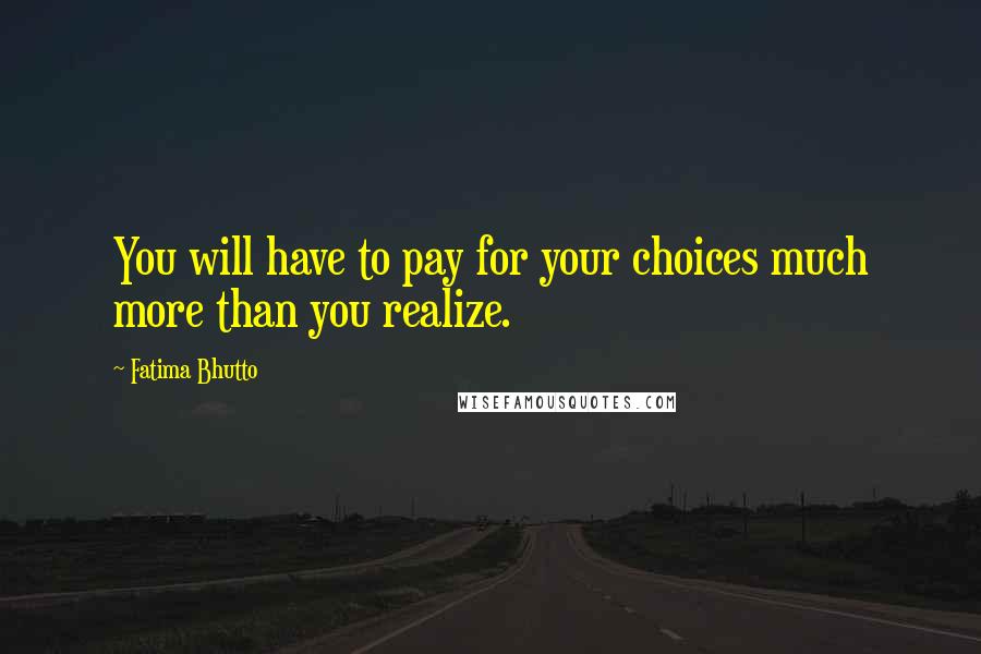 Fatima Bhutto Quotes: You will have to pay for your choices much more than you realize.
