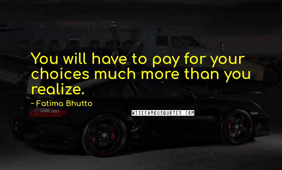 Fatima Bhutto Quotes: You will have to pay for your choices much more than you realize.