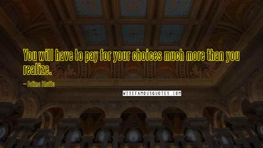 Fatima Bhutto Quotes: You will have to pay for your choices much more than you realize.