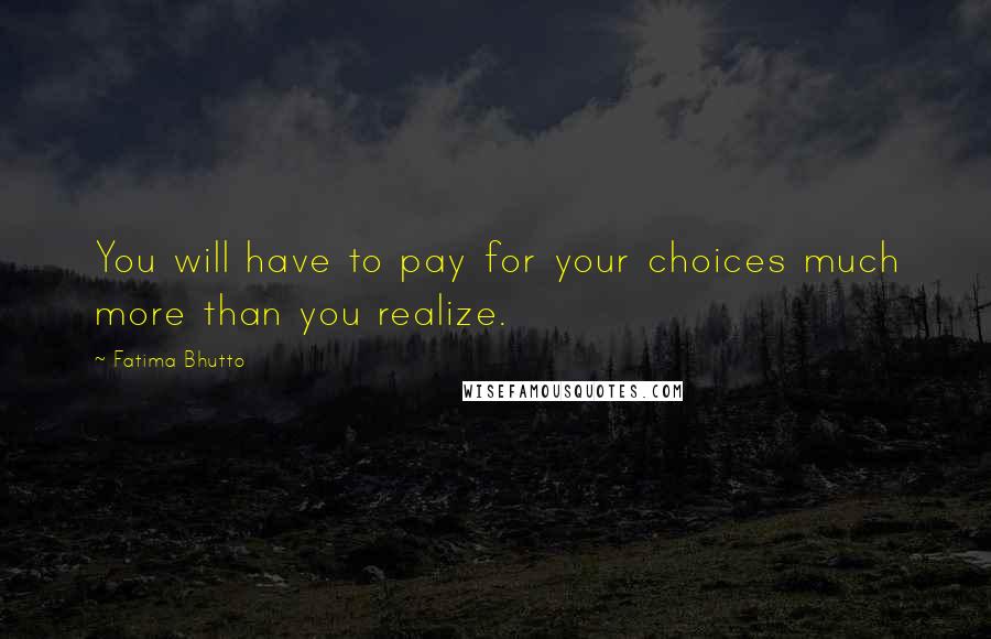 Fatima Bhutto Quotes: You will have to pay for your choices much more than you realize.