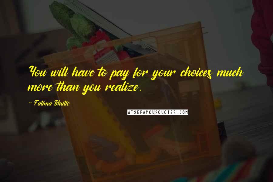 Fatima Bhutto Quotes: You will have to pay for your choices much more than you realize.