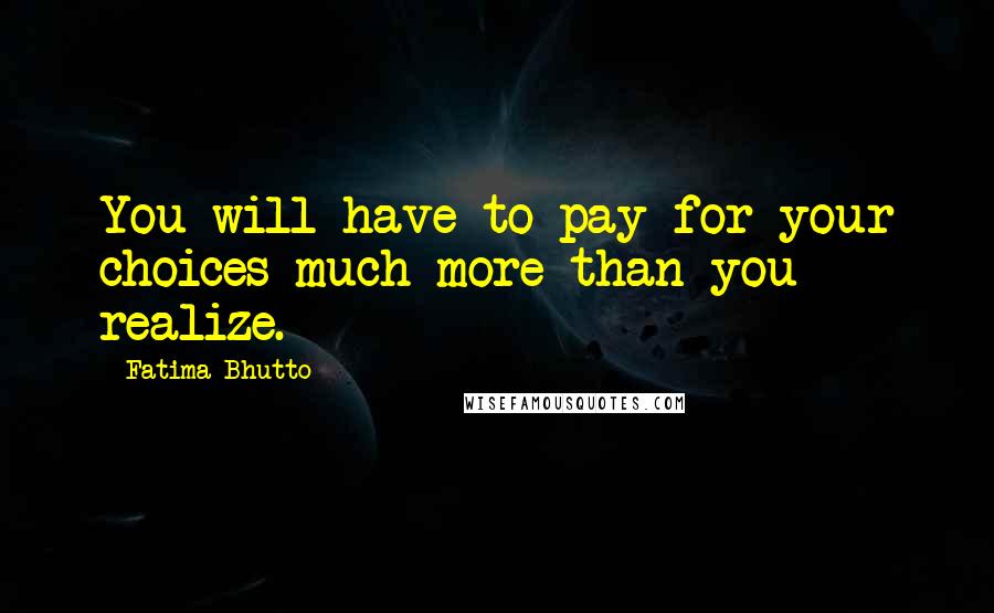 Fatima Bhutto Quotes: You will have to pay for your choices much more than you realize.