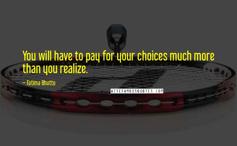 Fatima Bhutto Quotes: You will have to pay for your choices much more than you realize.