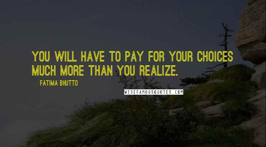 Fatima Bhutto Quotes: You will have to pay for your choices much more than you realize.