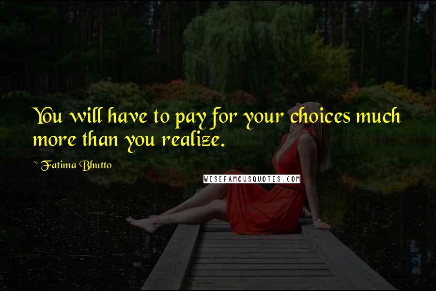 Fatima Bhutto Quotes: You will have to pay for your choices much more than you realize.