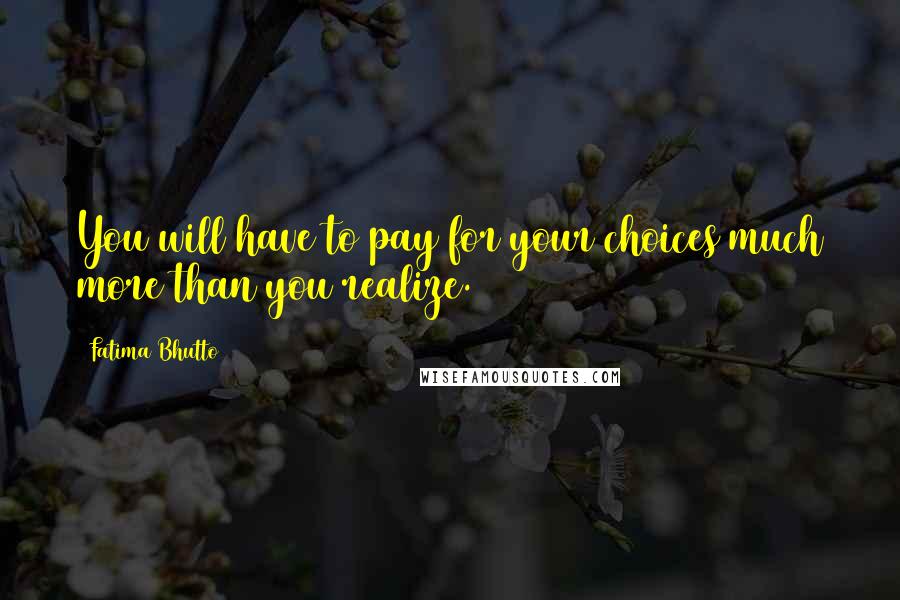 Fatima Bhutto Quotes: You will have to pay for your choices much more than you realize.